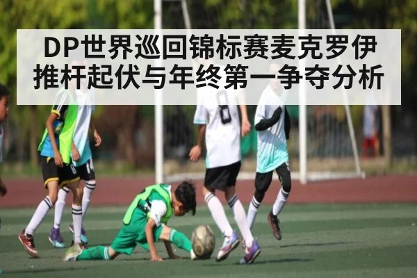 DP世界巡回锦标赛麦克罗伊推杆起伏与年终第一争夺分析