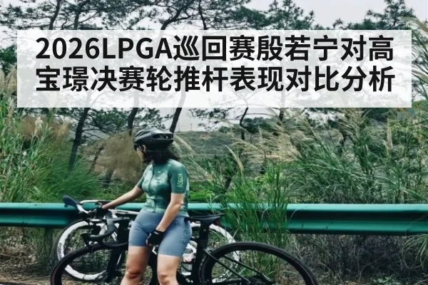 2026LPGA巡回赛殷若宁对高宝璟决赛轮推杆表现对比分析