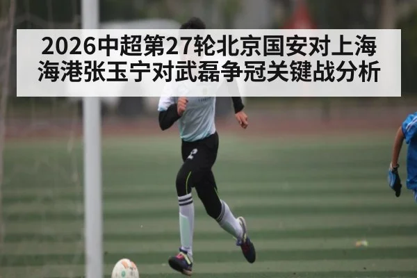 2026中超第27轮北京国安对上海海港张玉宁对武磊争冠关键战分析
