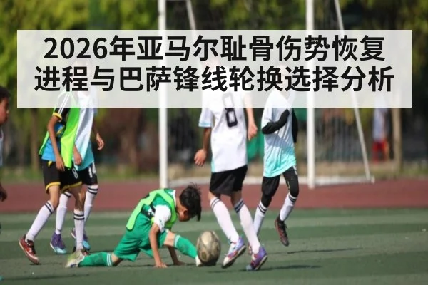 2026年亚马尔耻骨伤势恢复进程与巴萨锋线轮换选择分析